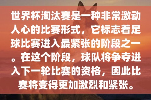 世界杯淘汰赛是一种非常激动人心的比赛形式，它标志着足球比赛进入最紧张的阶段之一。在这个阶段，球队将争夺进入下一轮比赛的资格，因此比赛将变得更加激烈和紧张。