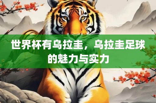 世界杯有乌拉圭，乌拉圭足球的魅力与实力