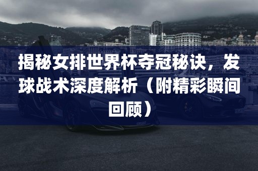 揭秘女排世界杯夺冠秘诀，发球战术深度解广西贺州市华昌新材料有限公司析（附精彩瞬间回顾）