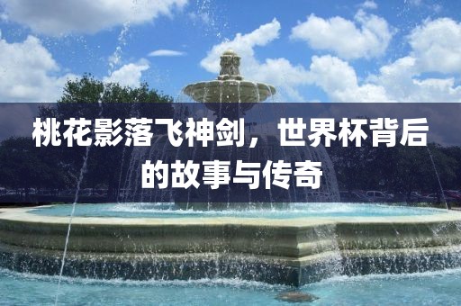 桃花影落飞神剑，世界杯背后的故事与传奇