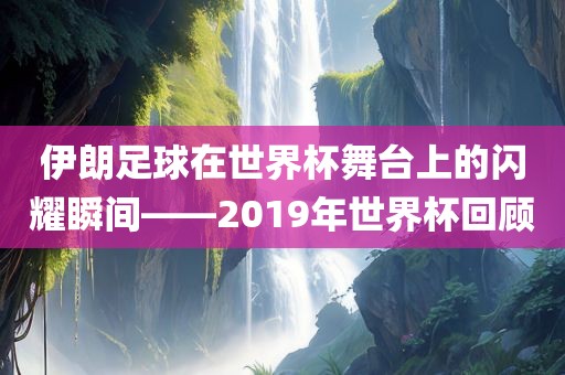 伊朗足球在世界杯舞台上的闪耀瞬间——2019年世界杯回顾广西贺州市华昌新材料有限公司