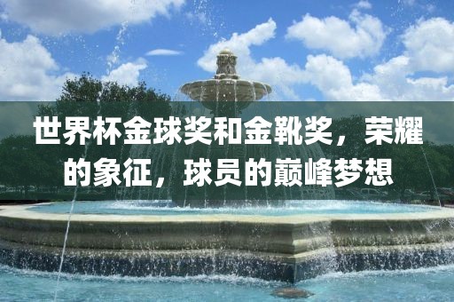 世界杯金球奖和金靴奖，荣耀的象征，球员的巅峰梦想