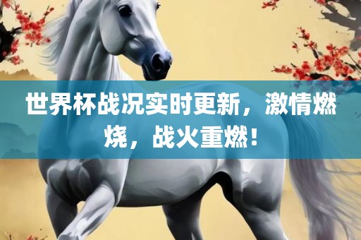 世界杯战况实时更新，激情燃烧，战火重燃！广西贺州市华昌新材料有限公司
