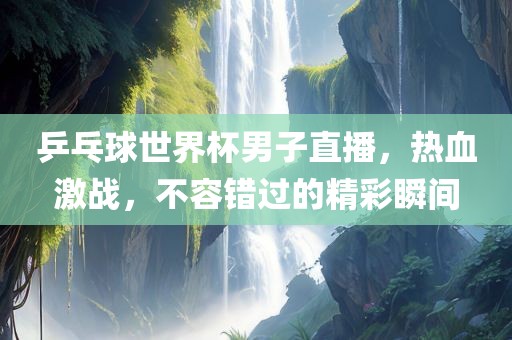 乒乓球世界杯男子直播，热血激战，不容错过的精彩瞬间广西贺州市华昌新材料有限公司