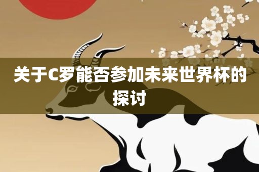 关于C罗能否参加未来世界杯的探讨广西贺州市华昌新材料有限公司