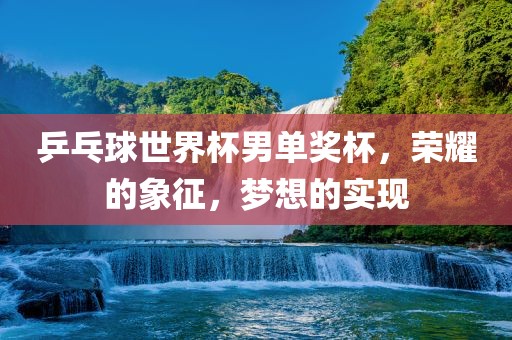 乒乓球世界杯男单奖杯，荣耀的象征，梦想的实现广西贺州市华昌新材料有限公司