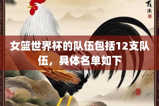 女篮世界杯的队伍包括12支队伍，具体名单如下