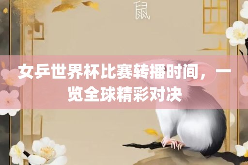 女乒世界杯比赛转播时间，一览全球精彩对决广西贺州市华昌新材料有限公司