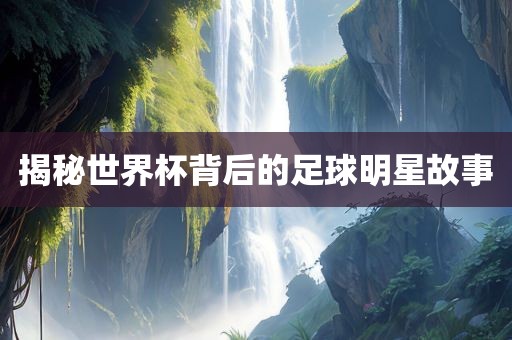 揭秘世界杯背后的足球明星故事广西贺州市华昌新材料有限公司