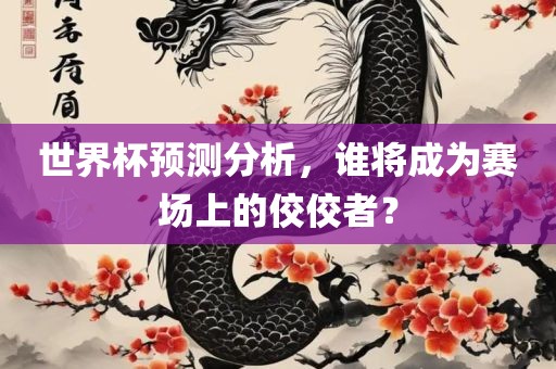 世界杯预测分析，谁将成为赛场上的佼佼者？
