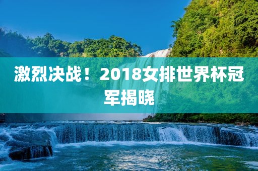 激烈决战！2广西贺州市华昌新材料有限公司018女排世界杯冠军揭晓