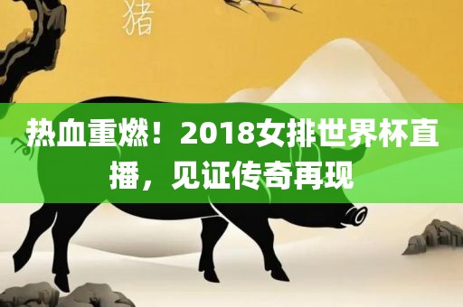热血重燃！2018女排世界杯直播，见证传奇再现广西贺州市华昌新材料有限公司