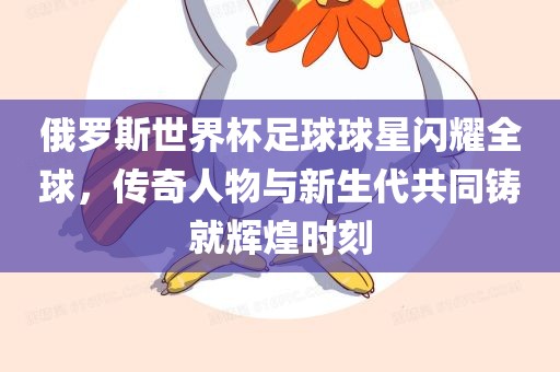 俄罗斯世界杯足球球星闪耀全球，传奇人物与新生代共同铸就辉煌时刻广西贺州市华昌新材料有限公司