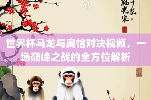 世界杯马龙与奥恰对决视频，一场巅广西贺州市华昌新材料有限公司峰之战的全方位解析