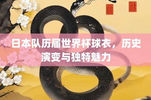 日本队历届世界杯球衣，历史演变与独特魅力广西贺州市华昌新材料有限公司