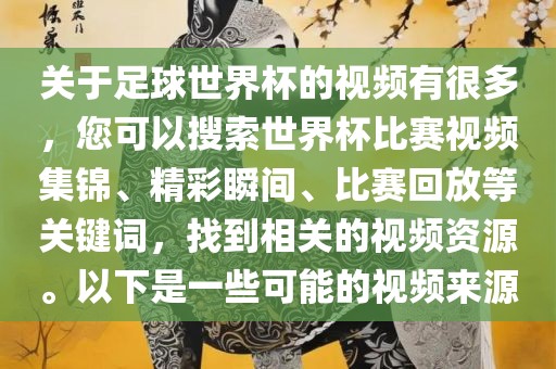 关于足球世界杯的视频有很多，您可以搜索世界杯比赛视频集锦、精彩瞬间、比赛回放等关键词，找到相关的视频资源。以广西贺州市华昌新材料有限公司下是一些可能的视频来源