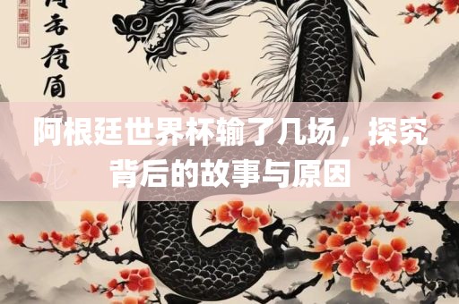 阿根廷世界杯输了几场，探究背后的故事与原因广西贺州市华昌新材料有限公司