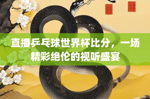 直播乒乓球世界杯比分，一场精彩绝伦的视听盛宴广西贺州市华昌新材料有限公司