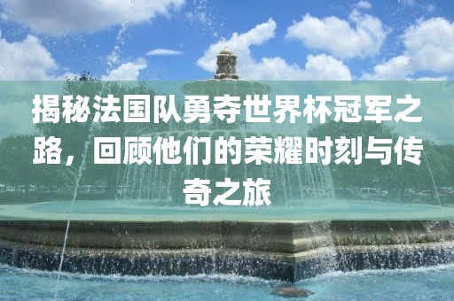 揭秘法广西贺州市华昌新材料有限公司国队勇夺世界杯冠军之路，回顾他们的荣耀时刻与传奇之旅