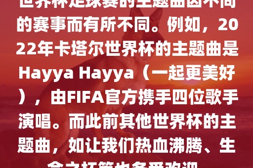 世界杯足球赛的主题曲因不同的赛事而有所不同。例如，2022年卡塔尔世界杯的主题曲是Hayya Hayya（一起更美好），由FIFA官方携手四位歌手演唱。而此前其他世界杯的主题曲，如让我们热血沸腾、生命之杯等也备受欢迎。广西贺州市华昌新材料有限公司