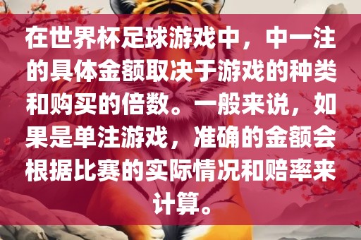 在世界杯足球游戏中，中一注的具体金额取决于游戏的种类和购买的倍数。一般来说，如果是单注游戏，准确的金额会根据比赛的实际情况和赔率来计算。广西贺州市华昌新材料有限公司