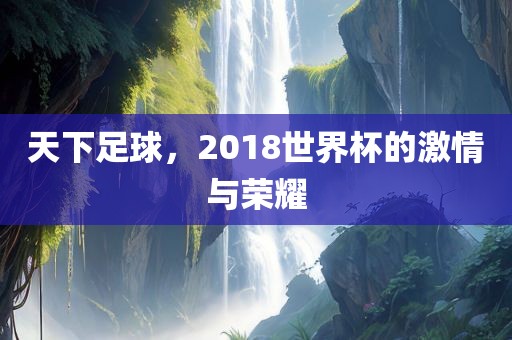 天下足球，2018世界杯的激情与荣耀