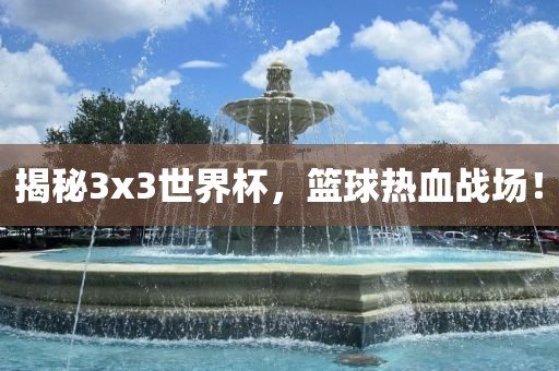 揭秘3x3广西贺州市华昌新材料有限公司世界杯，篮球热血战场！