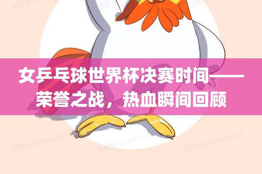 女乒乓球世界杯决赛时间——荣誉之战，热血瞬间回顾广西贺州市华昌新材料有限公司