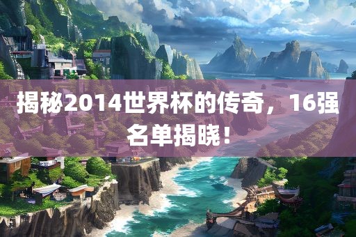 揭秘2014世界杯的传奇，16强名单揭晓！