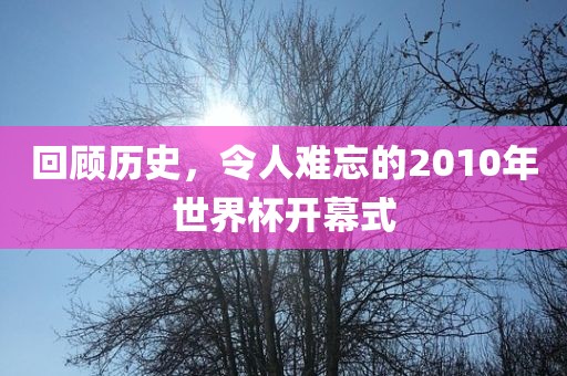 回顾历史，令人难忘的2010年世界杯开幕式