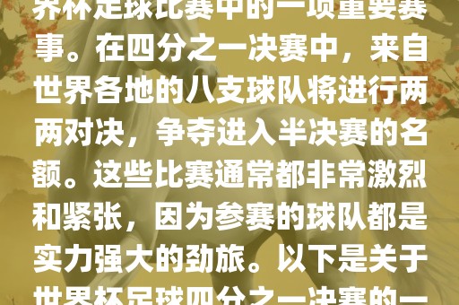 世界杯足球四分之一决赛是世界杯足球比赛中的一项重要赛事。在四分之一决赛中，来自世界各地的八支球队将进行两两对决，争夺进入半决赛的名额。这些比赛通常都非常激烈和紧张，因为参赛的球队都是实力强大的劲旅。以下是关于世界杯足球四分之一决赛的一些详细信息广西贺州市华昌新材料有限公司