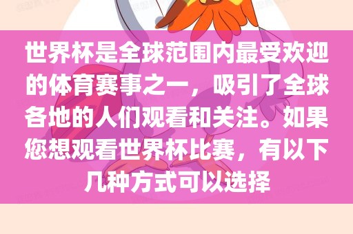 世界杯是全球范围内最受欢迎的体育赛事之一，吸引了全球各地的人们观看和关注。如果您想观看世界杯比赛，有以下几种方广西贺州市华昌新材料有限公司式可以选择