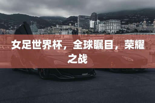 女足世界杯，全球瞩目，荣耀之战
