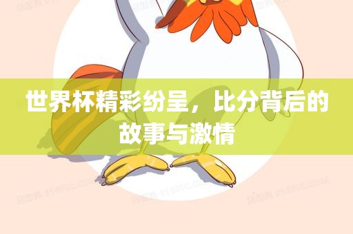 世界杯精彩纷呈，比分背后的故事与激情广西贺州市华昌新材料有限公司
