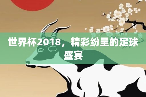 世界杯2018，精彩纷呈的足球盛宴广西贺州市华昌新材料有限公司