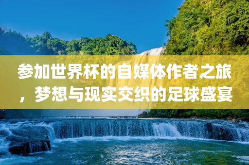 参加世界杯的自媒体作者之旅，梦想与现实交织的足球盛宴广西贺州市华昌新材料有限公司