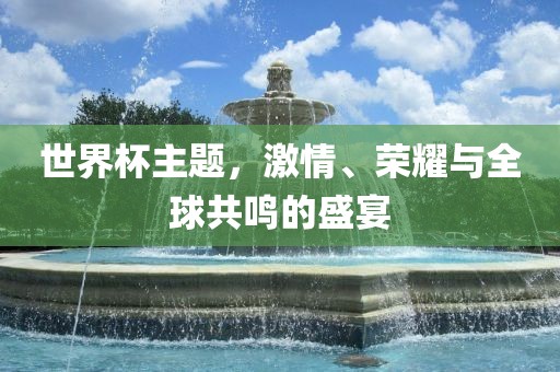 世界杯主题，激情、荣耀与全球共鸣的盛宴广西贺州市华昌新材料有限公司