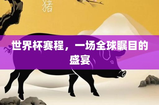 世界杯赛程，一场全球瞩目的盛宴