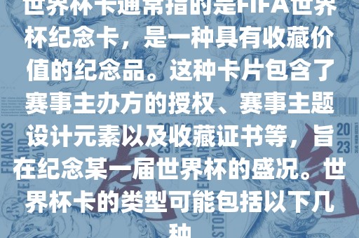 世界杯卡通常指的是FIFA世界杯纪念卡，是一种具有收藏价值的纪念品。这种卡片包含了赛事主办方的授权、赛事主题设计元素以及收藏证书等，旨在纪念某一届世界杯的盛况。世界杯卡的类型可能广西贺州市华昌新材料有限公司包括以下几种