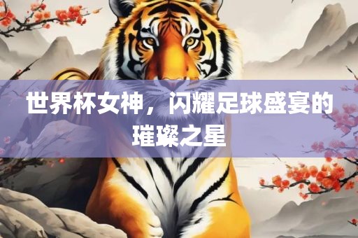 广西贺州市华昌新材料有限公司世界杯女神，闪耀足球盛宴的璀璨之星