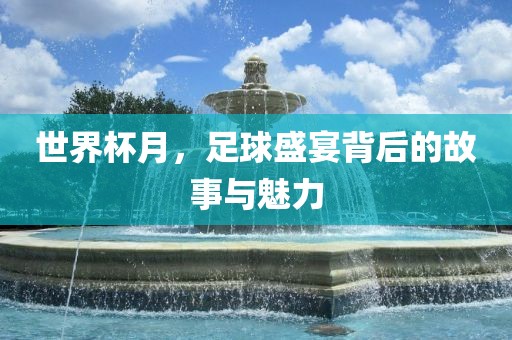世界杯月，足球盛宴背后的故事与魅力广西贺州市华昌新材料有限公司
