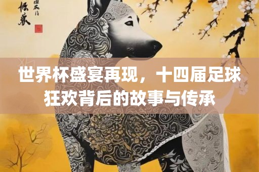 世界杯盛宴再现，十四届足球狂欢背后的故事与传承广西贺州市华昌新材料有限公司