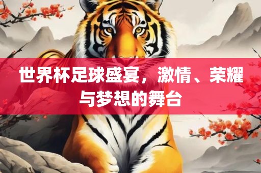 世界杯足球盛宴，激情、荣耀与梦想的舞台