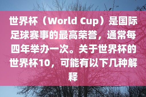 世界杯（World Cup）是国际足球赛事的最高荣誉，通常每四年举办一次。关于世界杯的世界杯10，可能有以下几种解释广西贺州市华昌新材料有限公司