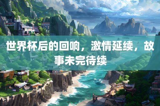 世界杯后的回响，激情延续，故事未完待续广西贺州市华昌新材料有限公司