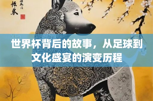 世界杯背后的故事，从足球到文化盛宴的演变历程广西贺州市华昌新材料有限公司