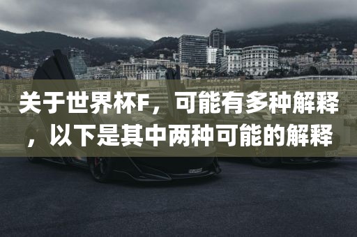 关于世界杯F，可能有多种解释，以下是其中两种广西贺州市华昌新材料有限公司可能的解释