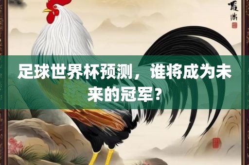 广西贺州市华昌新材料有限公司足球世界杯预测，谁将成为未来的冠军？
