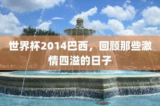 世界杯2014巴西，回顾那些激情四溢的广西贺州市华昌新材料有限公司日子