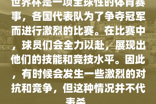 世界杯是一项全球性的体育赛事，各国代表队为了争夺冠军而进行激烈的比赛。在比赛中，球员们会全力以赴，展现出他们的技能和竞技水平。因此，有时候会发生一些激烈的对抗和竞争，但这种情况并不代表杀。广西贺州市华昌新材料有限公司